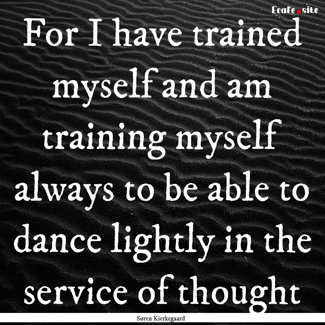 For I have trained myself and am training.... : Quote by Søren Kierkegaard