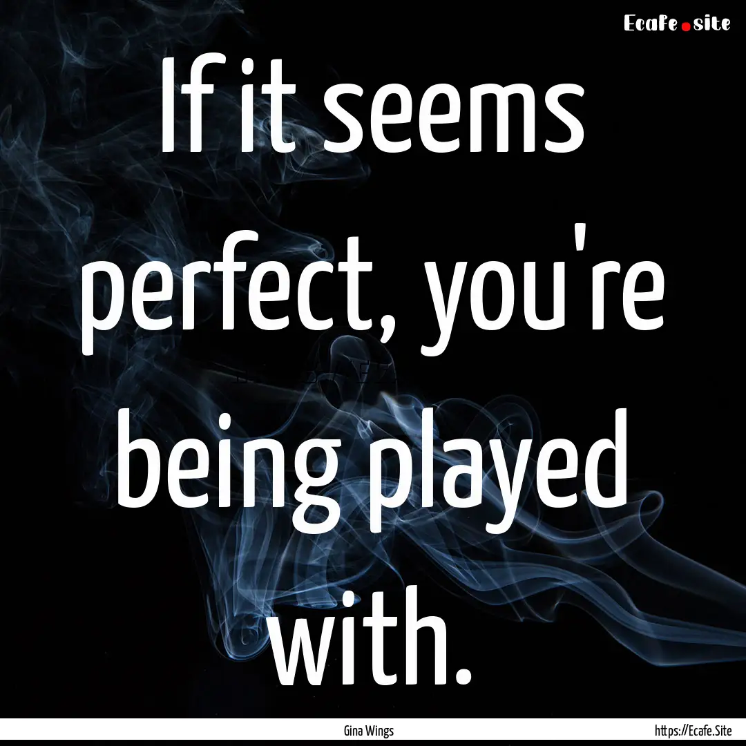 If it seems perfect, you're being played.... : Quote by Gina Wings