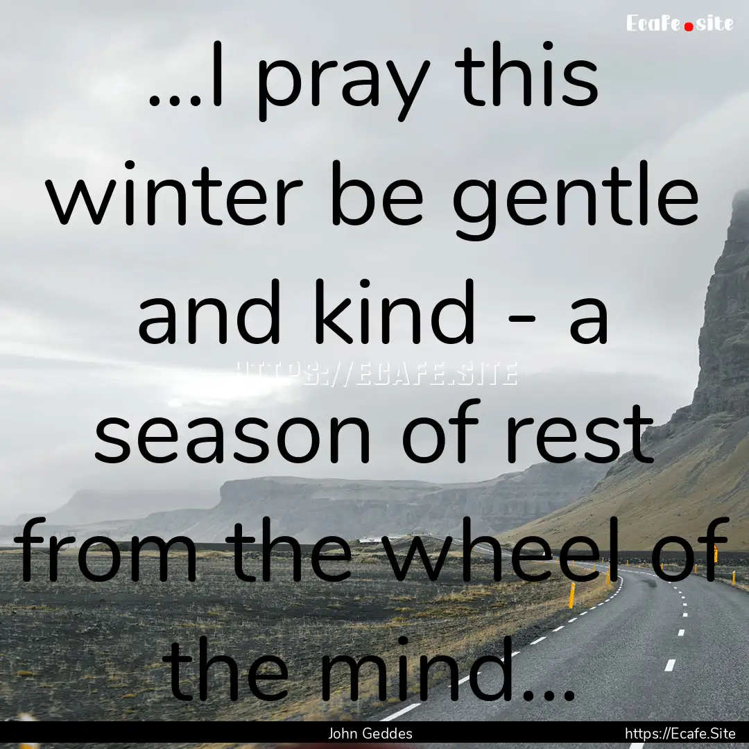 ...I pray this winter be gentle and kind.... : Quote by John Geddes