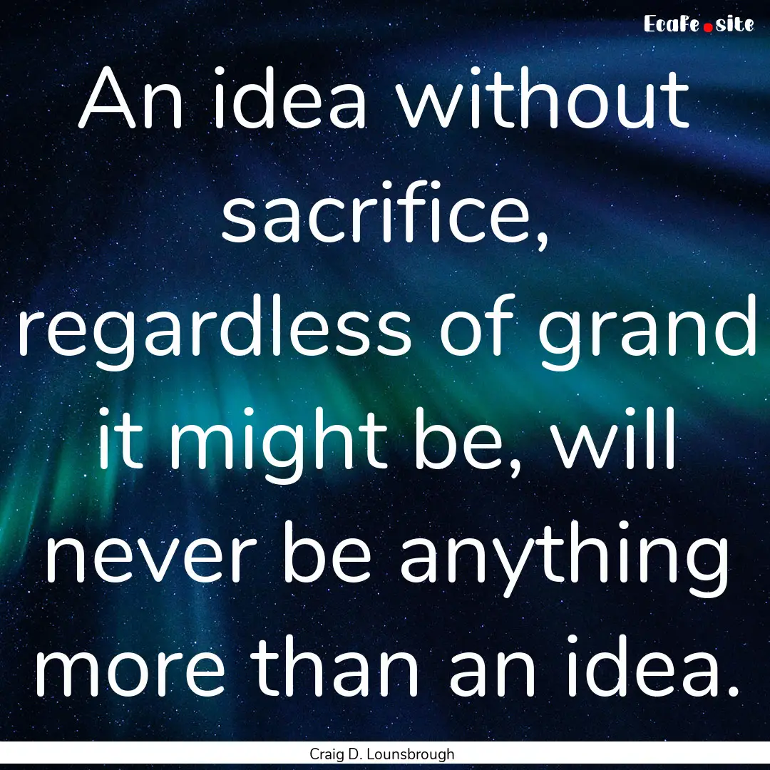 An idea without sacrifice, regardless of.... : Quote by Craig D. Lounsbrough