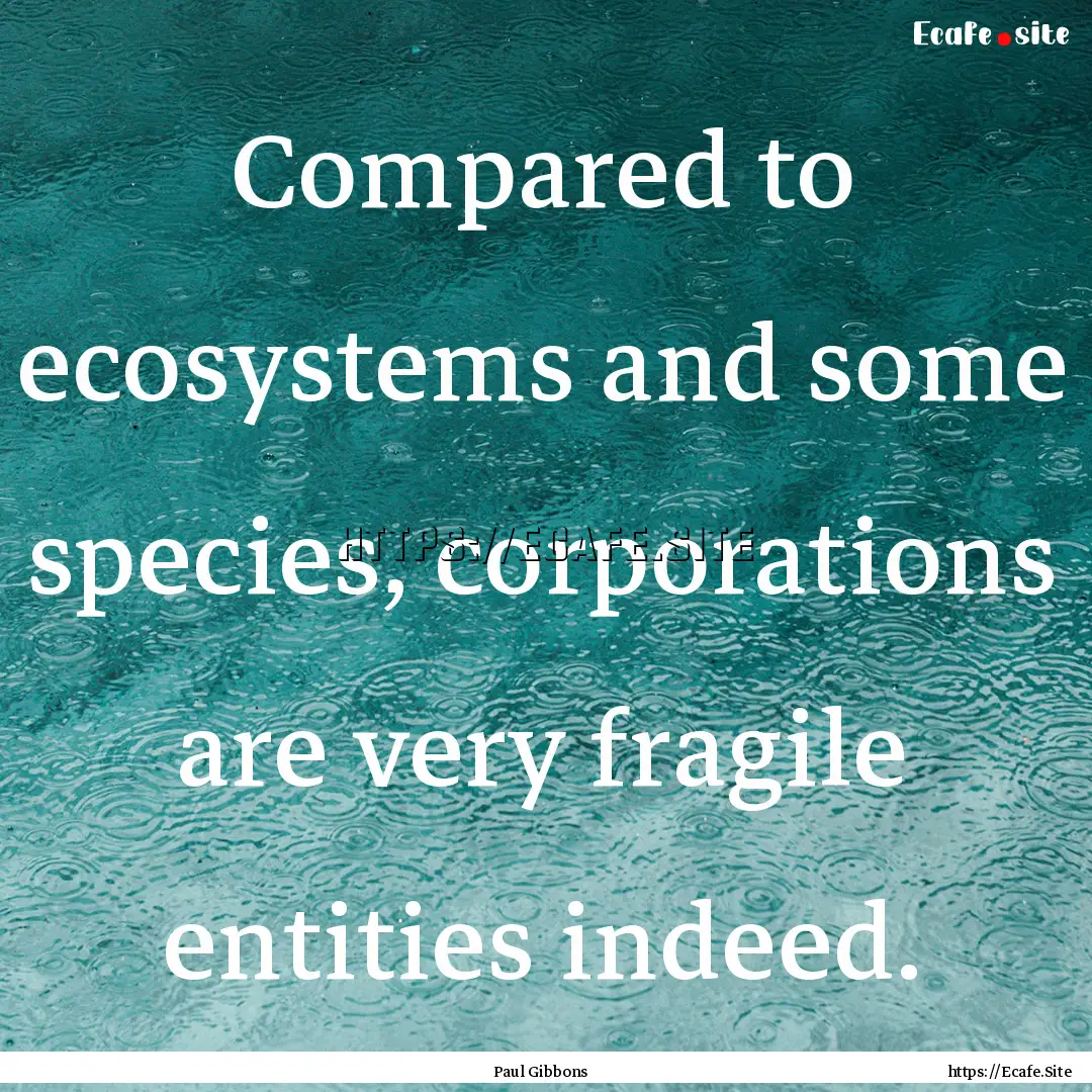 Compared to ecosystems and some species,.... : Quote by Paul Gibbons