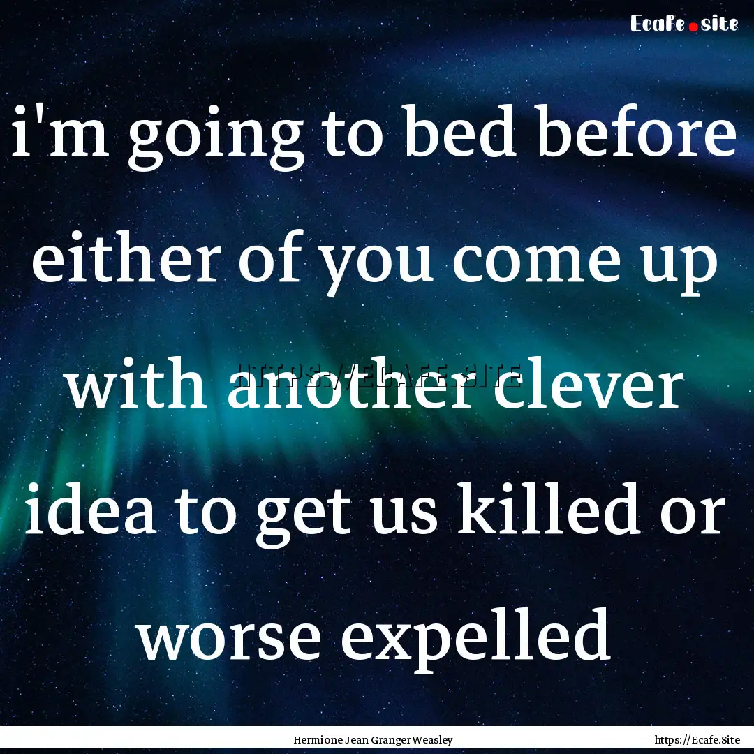 i'm going to bed before either of you come.... : Quote by Hermione Jean Granger Weasley