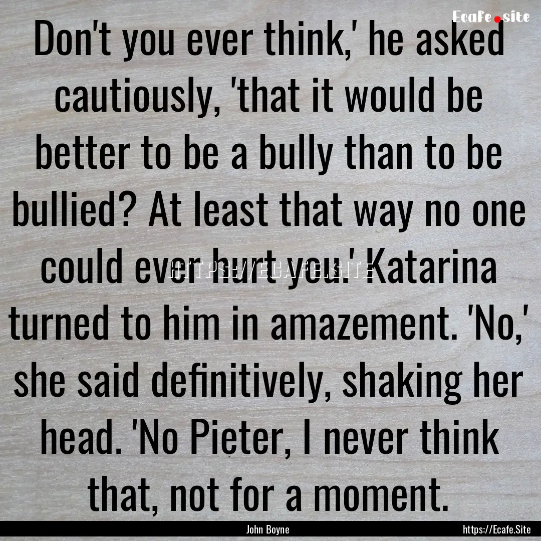 Don't you ever think,' he asked cautiously,.... : Quote by John Boyne