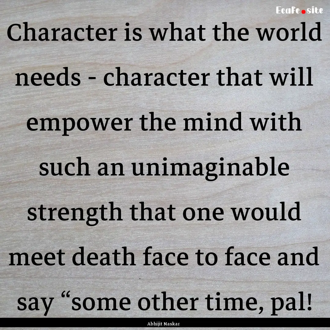 Character is what the world needs - character.... : Quote by Abhijit Naskar