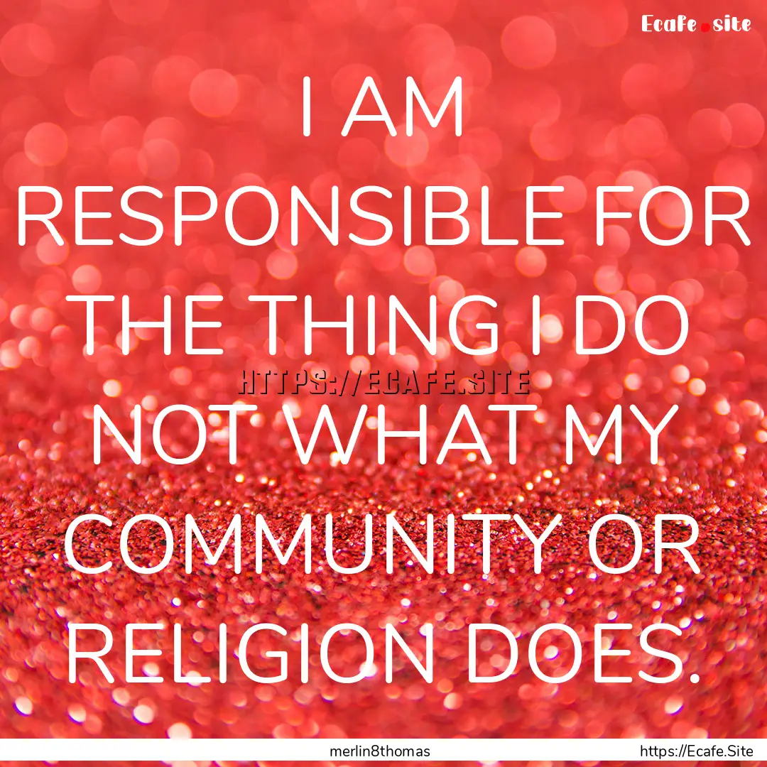 I AM RESPONSIBLE FOR THE THING I DO NOT WHAT.... : Quote by merlin8thomas