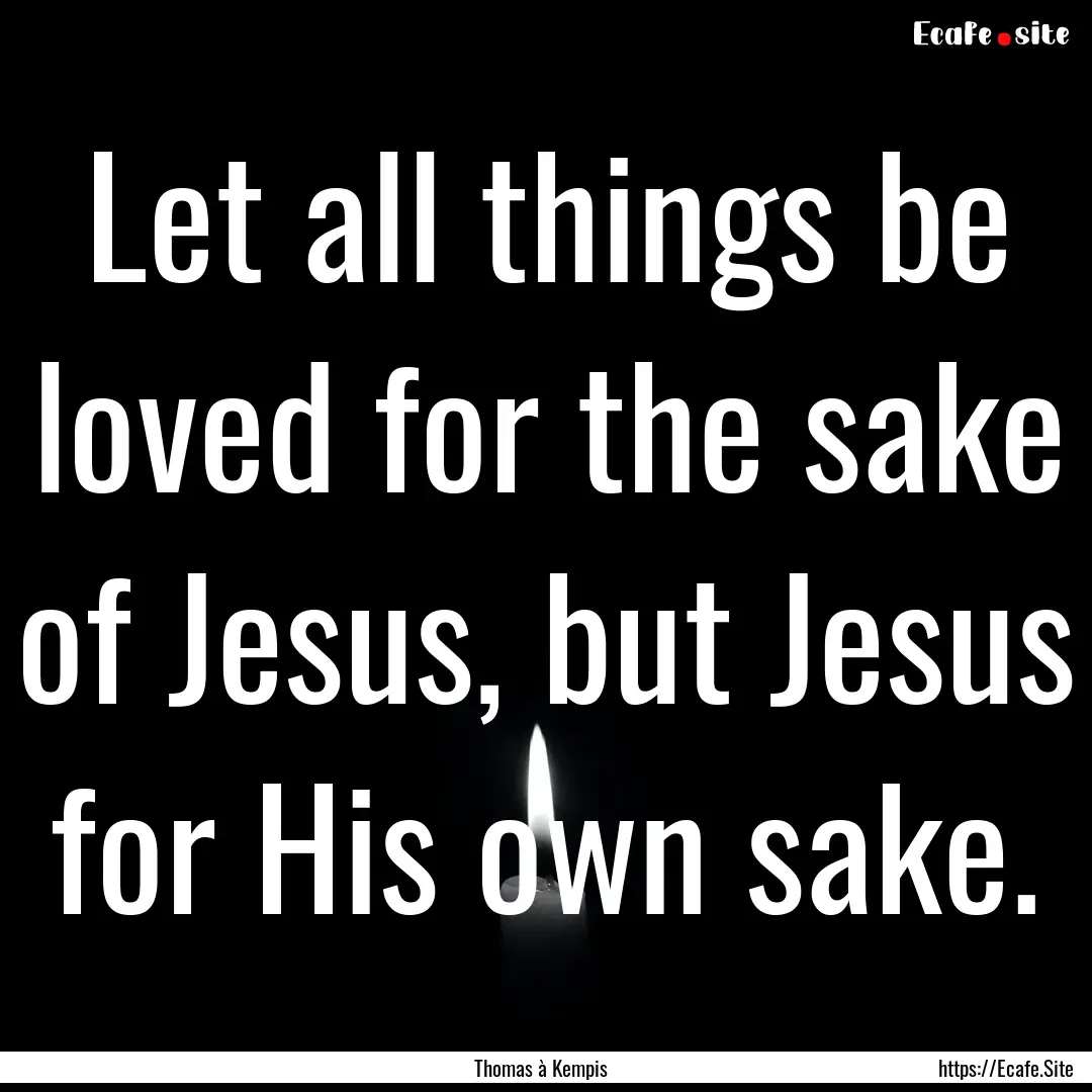 Let all things be loved for the sake of Jesus,.... : Quote by Thomas à Kempis