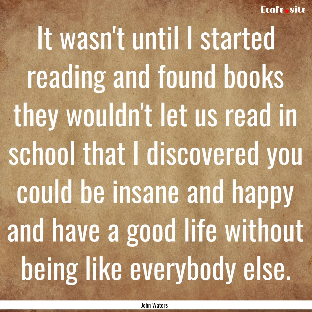 It wasn't until I started reading and found.... : Quote by John Waters