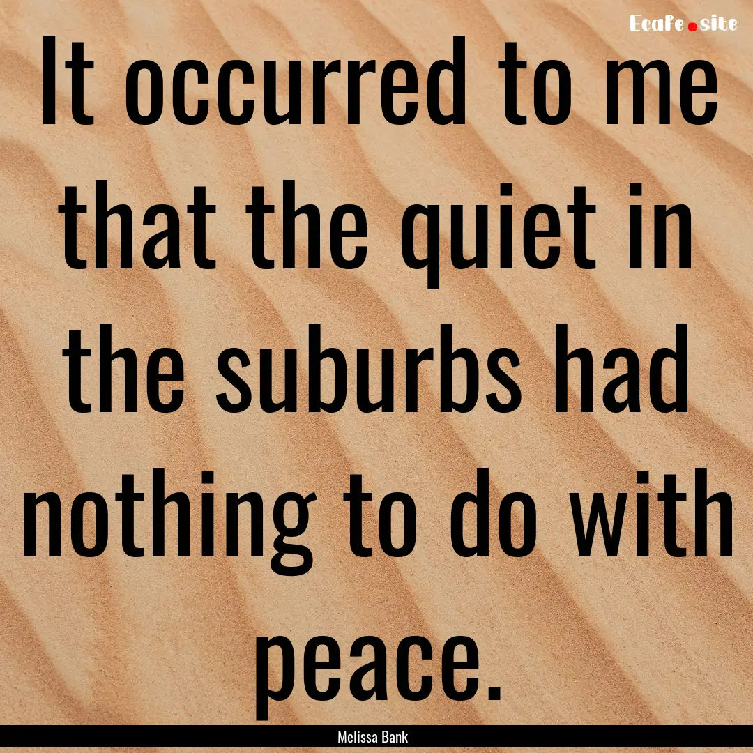 It occurred to me that the quiet in the suburbs.... : Quote by Melissa Bank