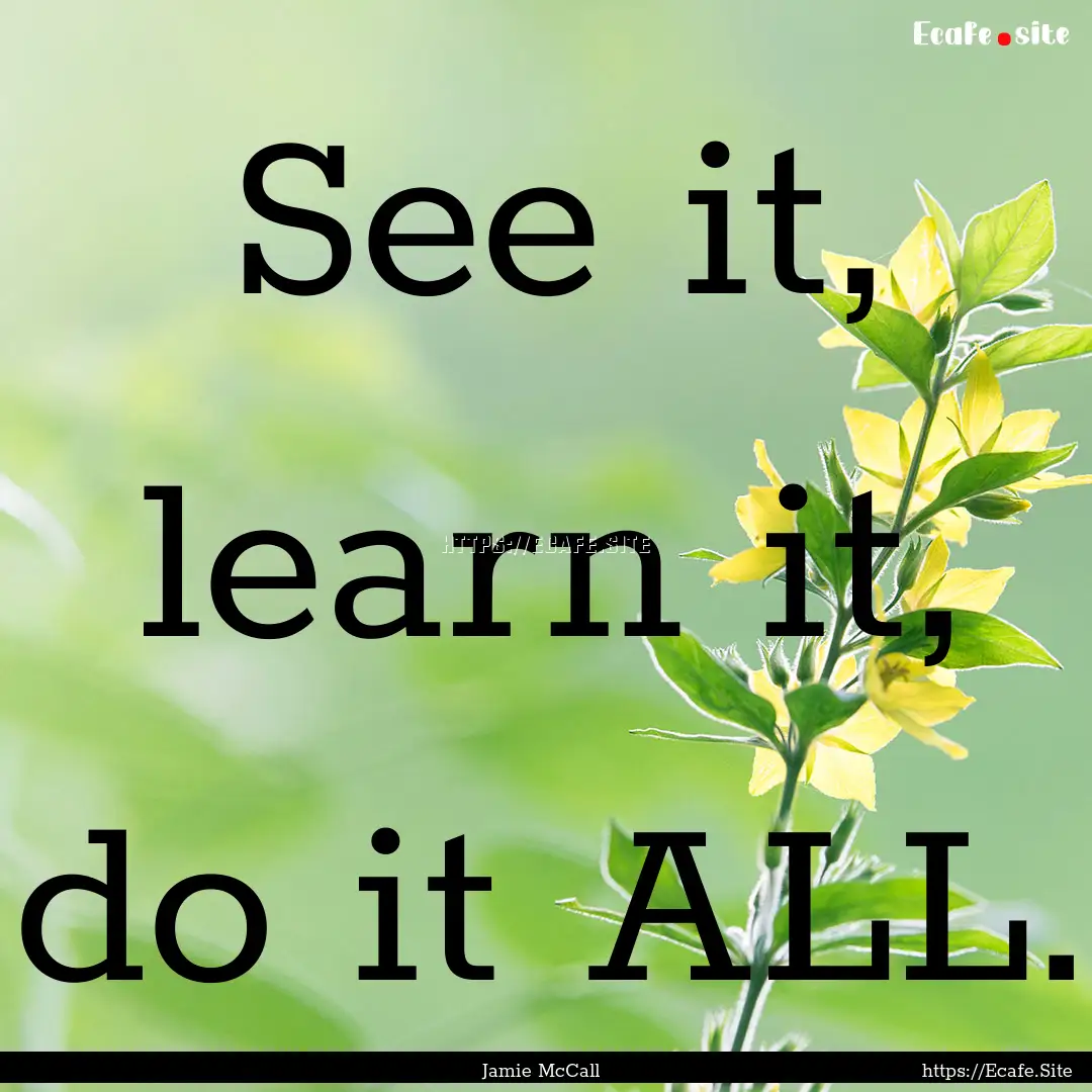 See it, learn it, do it ALL. : Quote by Jamie McCall