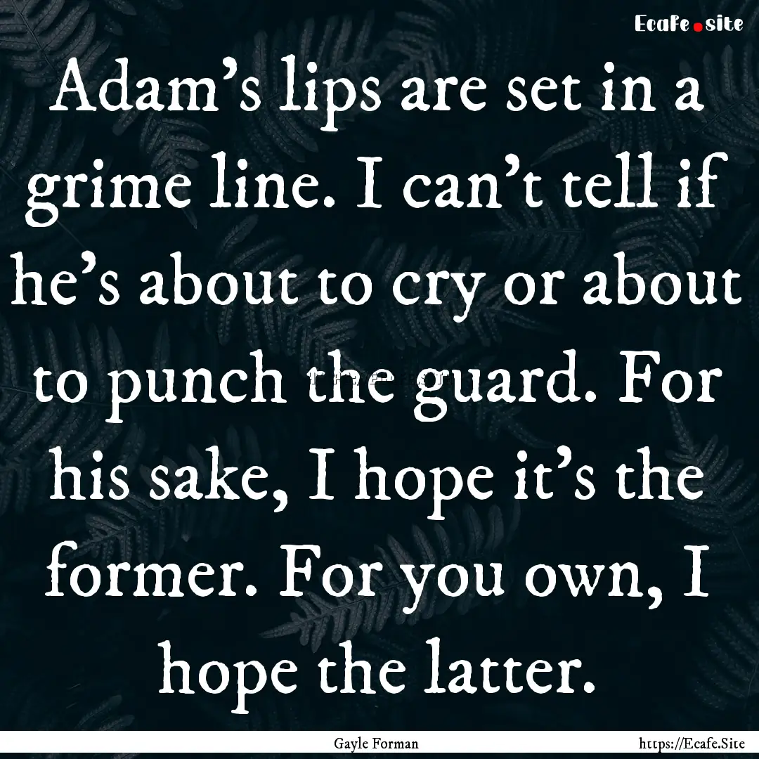 Adam's lips are set in a grime line. I can't.... : Quote by Gayle Forman