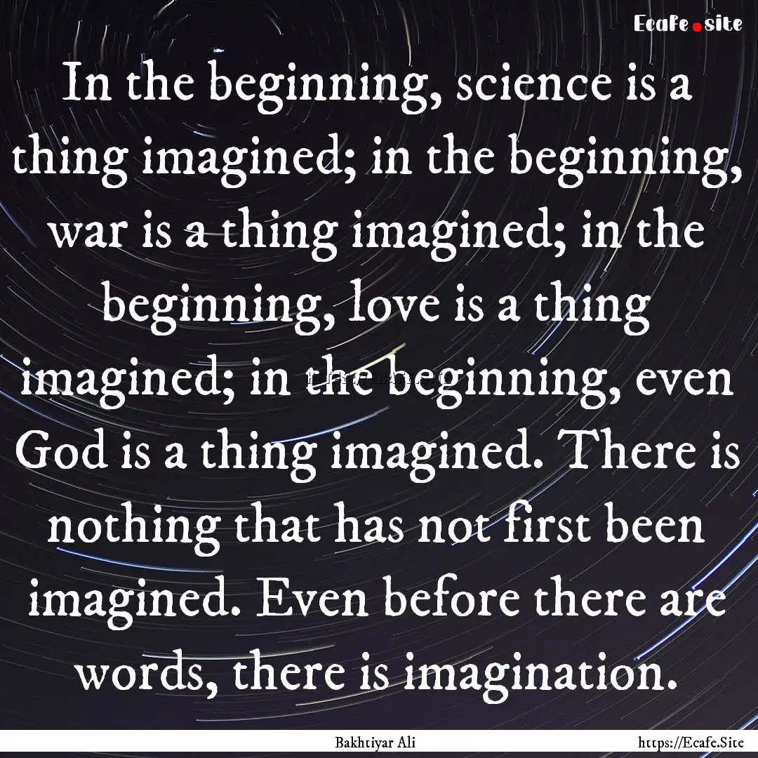 In the beginning, science is a thing imagined;.... : Quote by Bakhtiyar Ali