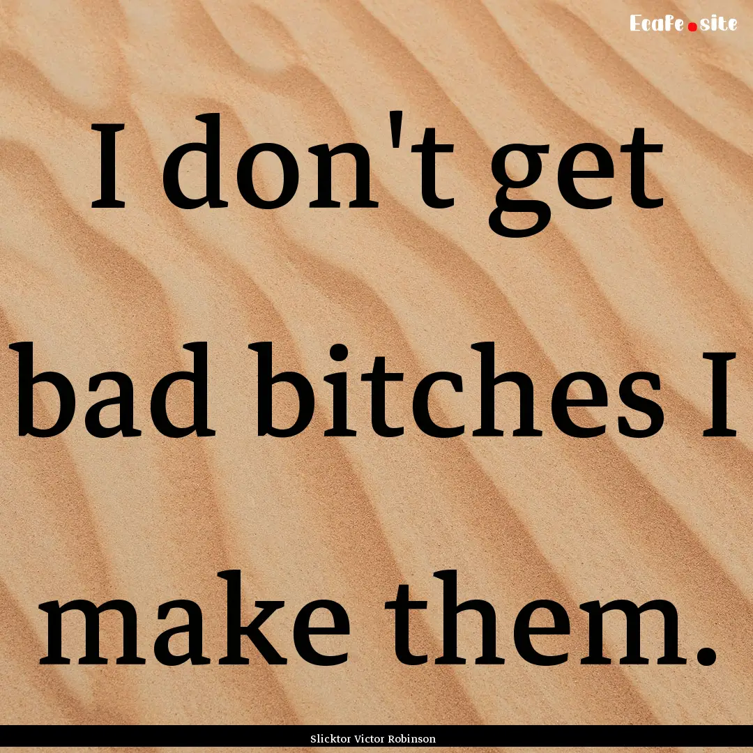 I don't get bad bitches I make them. : Quote by Slicktor Victor Robinson