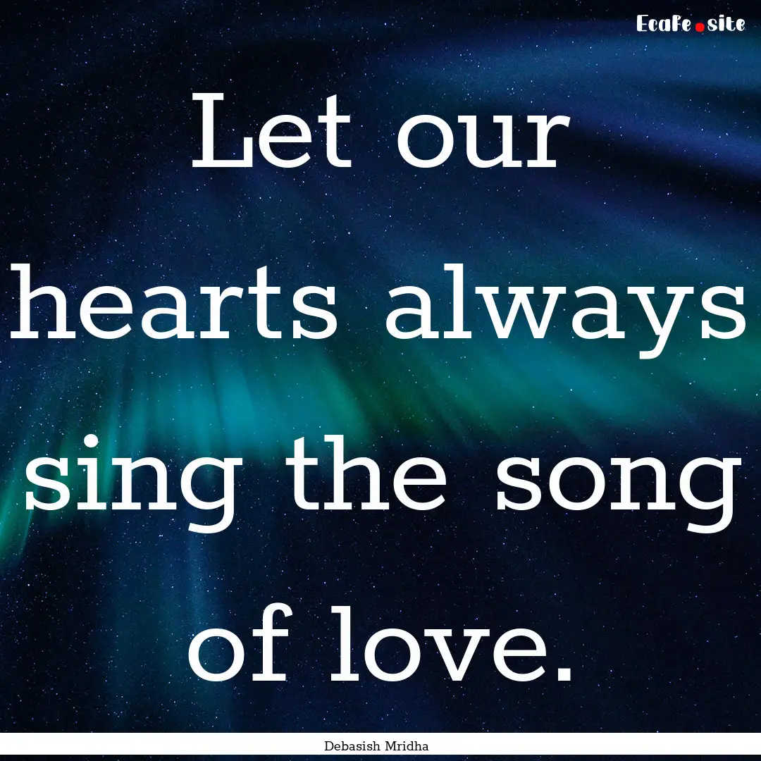 Let our hearts always sing the song of love..... : Quote by Debasish Mridha