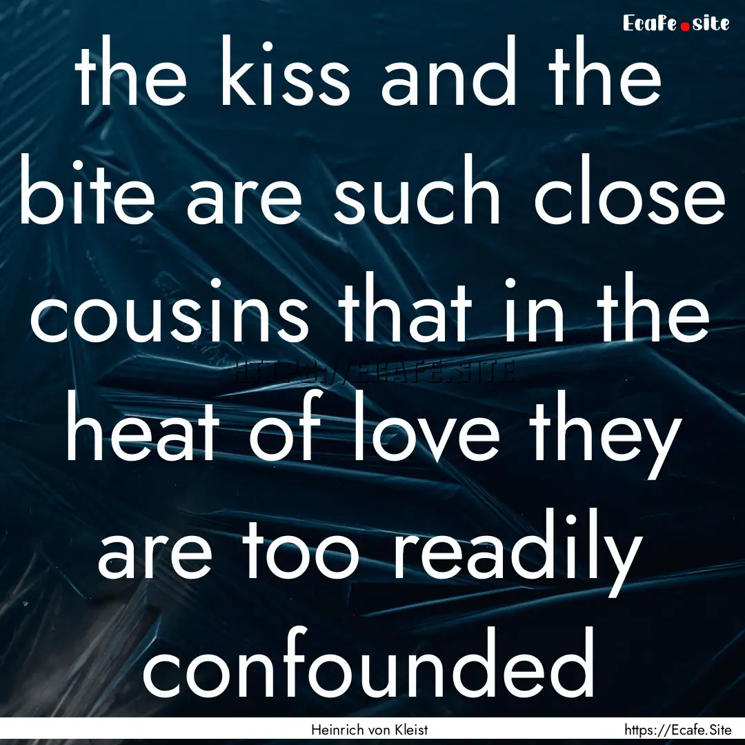 the kiss and the bite are such close cousins.... : Quote by Heinrich von Kleist