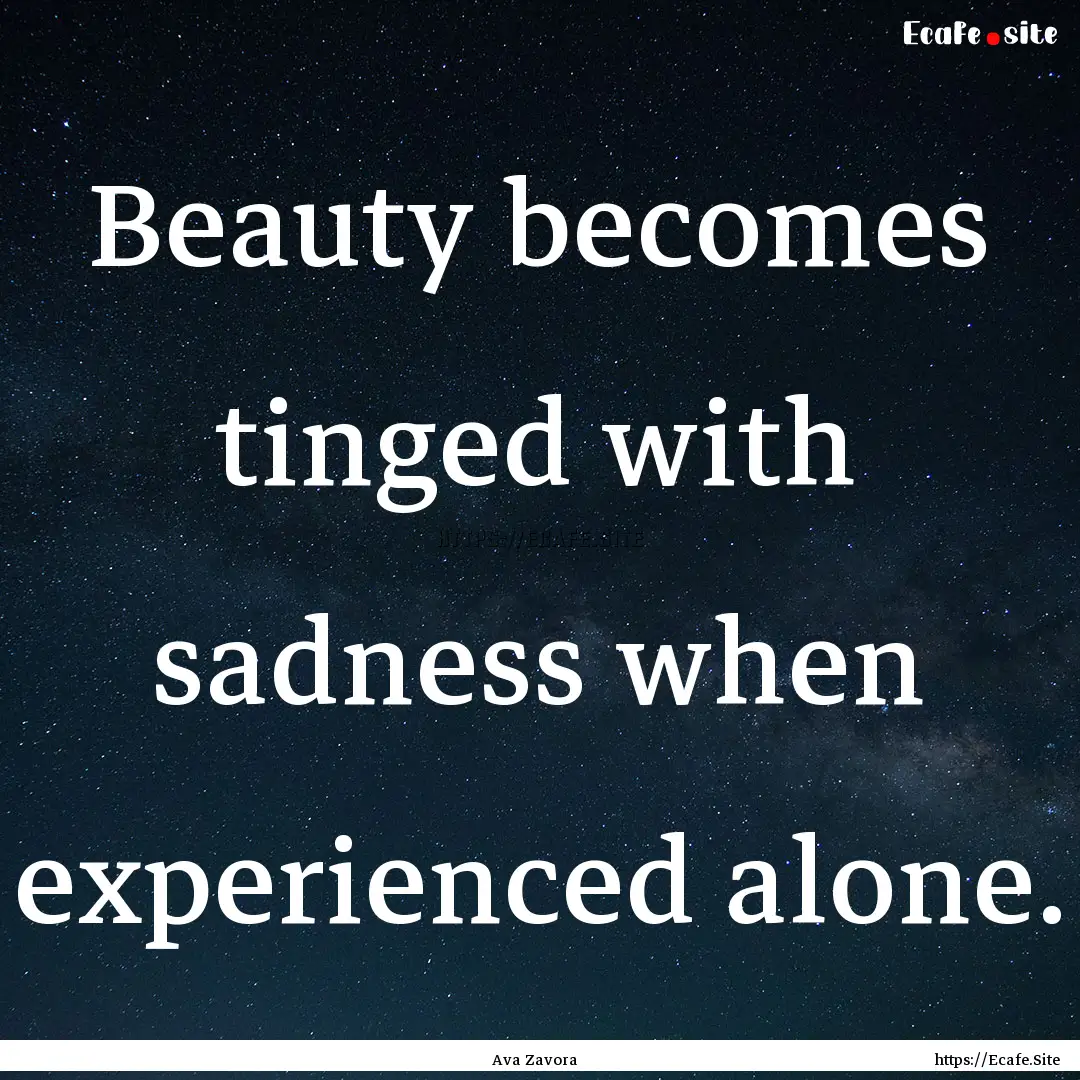 Beauty becomes tinged with sadness when experienced.... : Quote by Ava Zavora