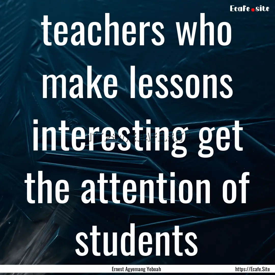 teachers who make lessons interesting get.... : Quote by Ernest Agyemang Yeboah