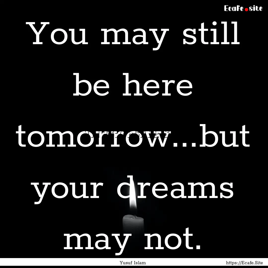 You may still be here tomorrow...but your.... : Quote by Yusuf Islam