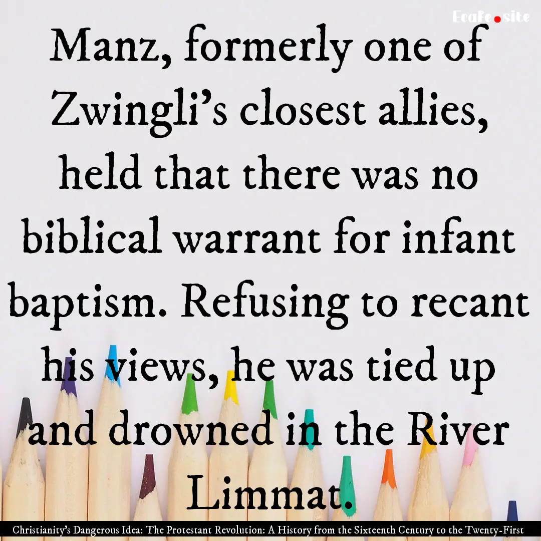 Manz, formerly one of Zwingli's closest allies,.... : Quote by Christianity's Dangerous Idea: The Protestant Revolution: A History from the Sixteenth Century to the Twenty-First