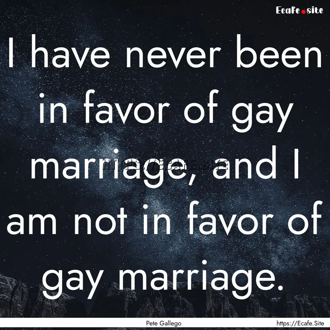 I have never been in favor of gay marriage,.... : Quote by Pete Gallego