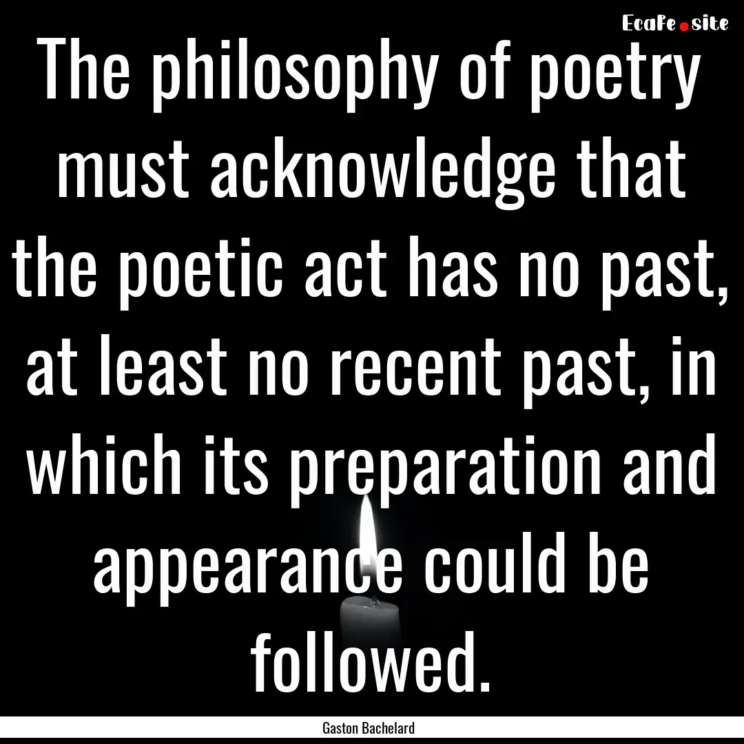 The philosophy of poetry must acknowledge.... : Quote by Gaston Bachelard