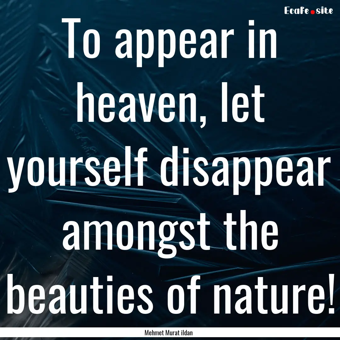 To appear in heaven, let yourself disappear.... : Quote by Mehmet Murat ildan