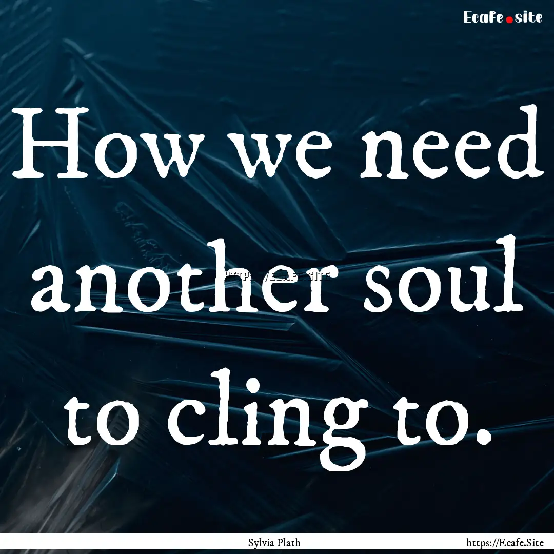 How we need another soul to cling to. : Quote by Sylvia Plath