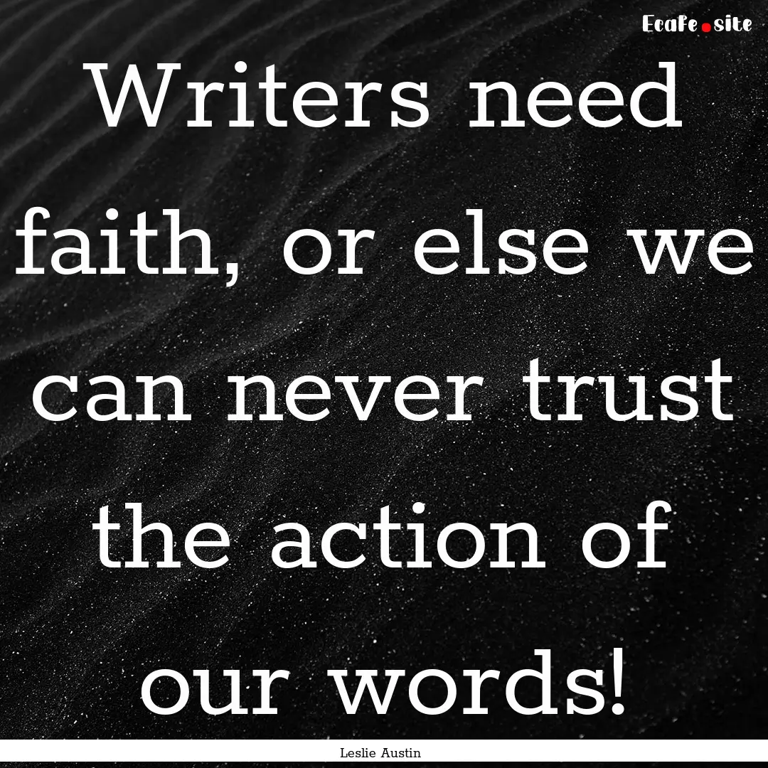 Writers need faith, or else we can never.... : Quote by Leslie Austin