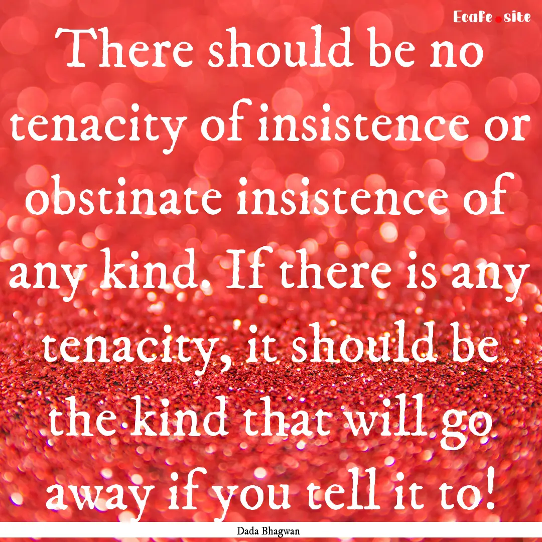 There should be no tenacity of insistence.... : Quote by Dada Bhagwan