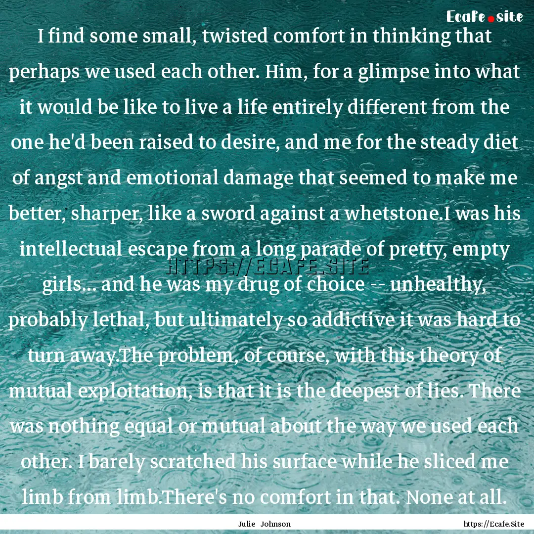 I find some small, twisted comfort in thinking.... : Quote by Julie Johnson