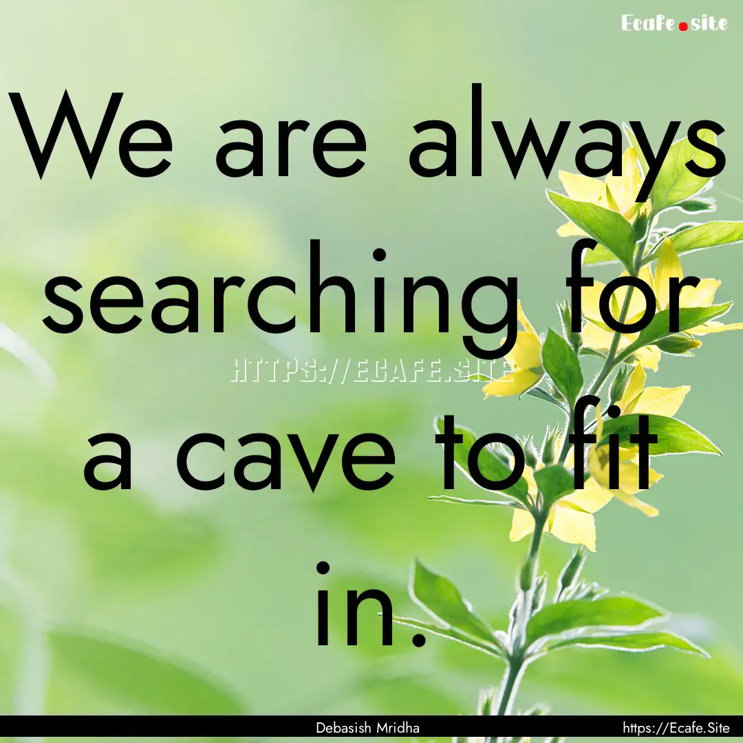 We are always searching for a cave to fit.... : Quote by Debasish Mridha