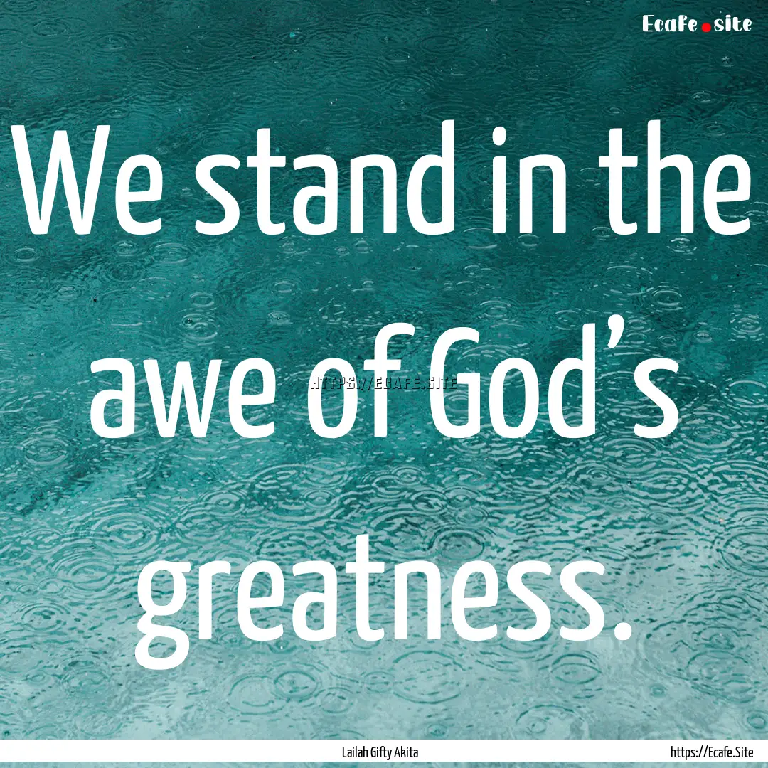 We stand in the awe of God’s greatness..... : Quote by Lailah Gifty Akita