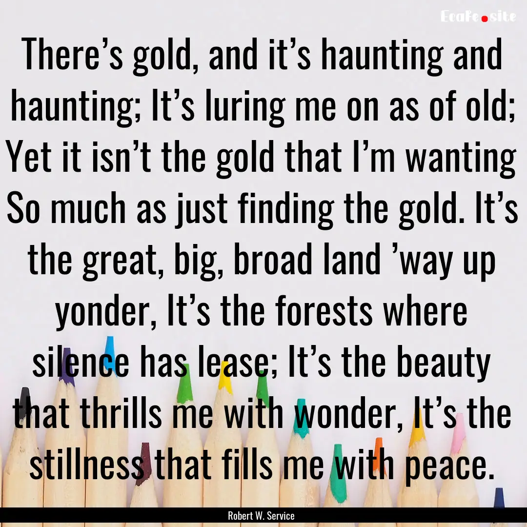 There’s gold, and it’s haunting and haunting;.... : Quote by Robert W. Service