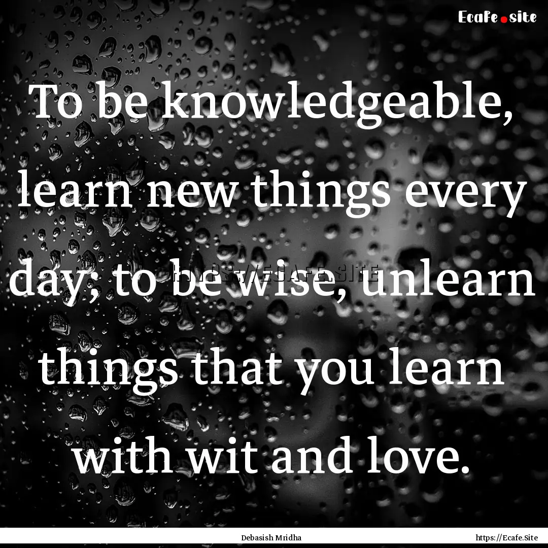 To be knowledgeable, learn new things every.... : Quote by Debasish Mridha