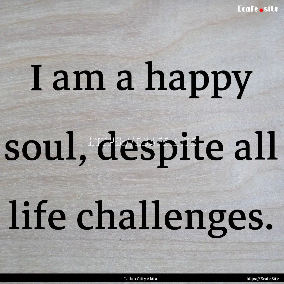 I am a happy soul, despite all life challenges..... : Quote by Lailah Gifty Akita