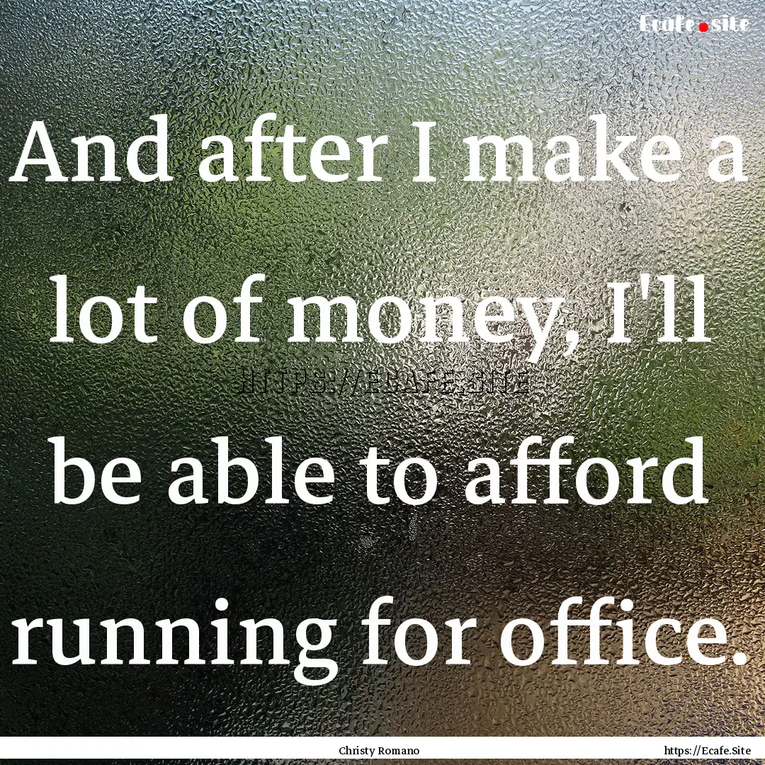 And after I make a lot of money, I'll be.... : Quote by Christy Romano