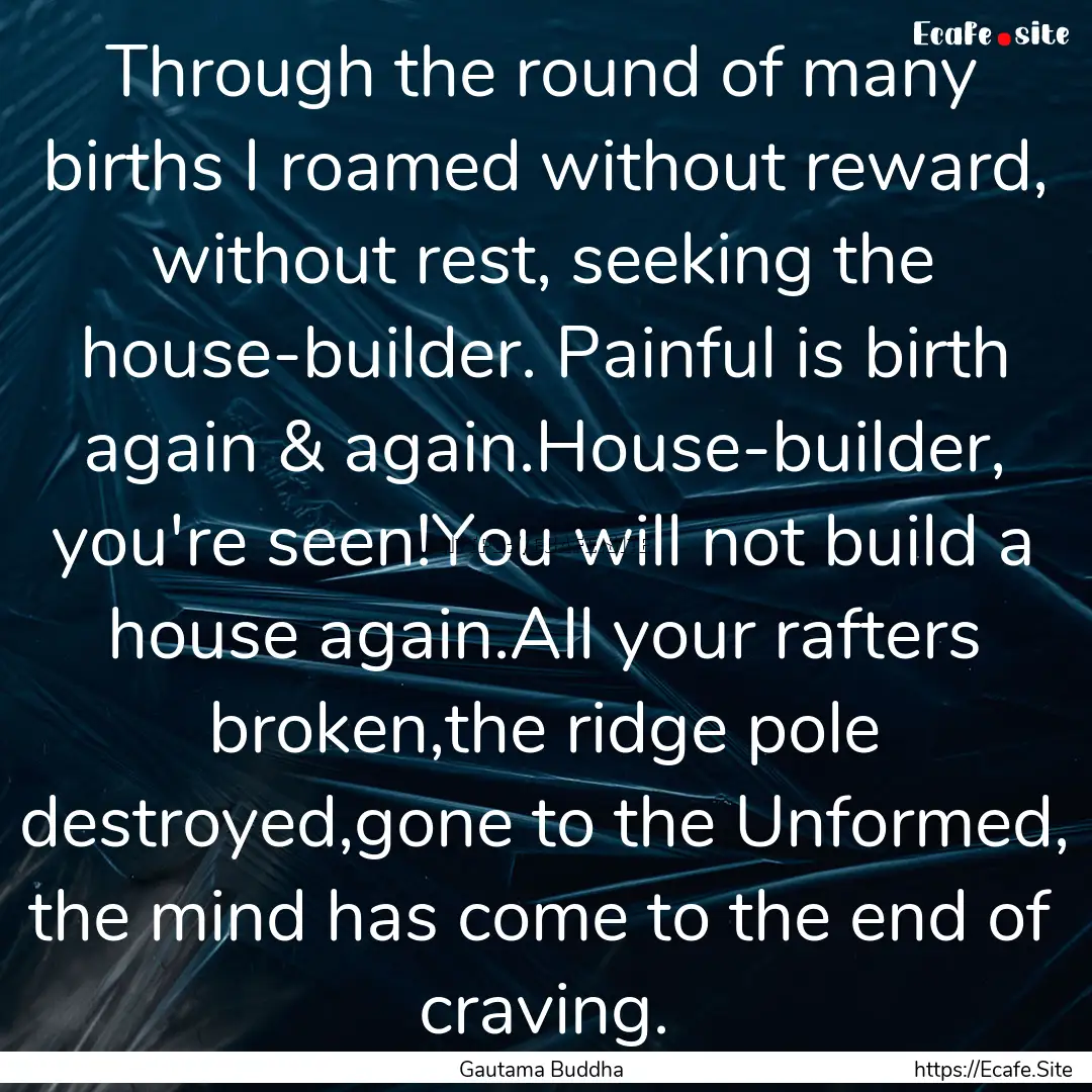 Through the round of many births I roamed.... : Quote by Gautama Buddha