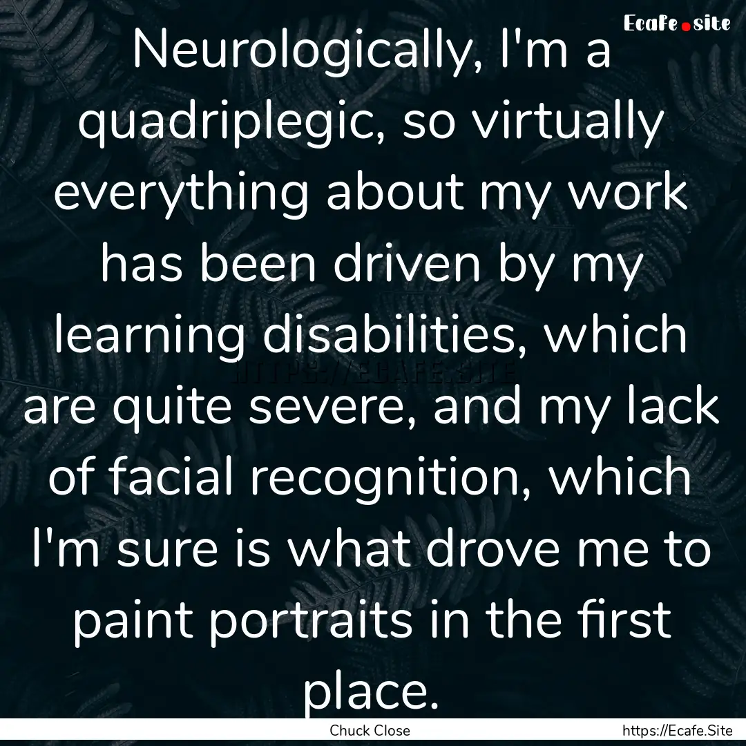 Neurologically, I'm a quadriplegic, so virtually.... : Quote by Chuck Close