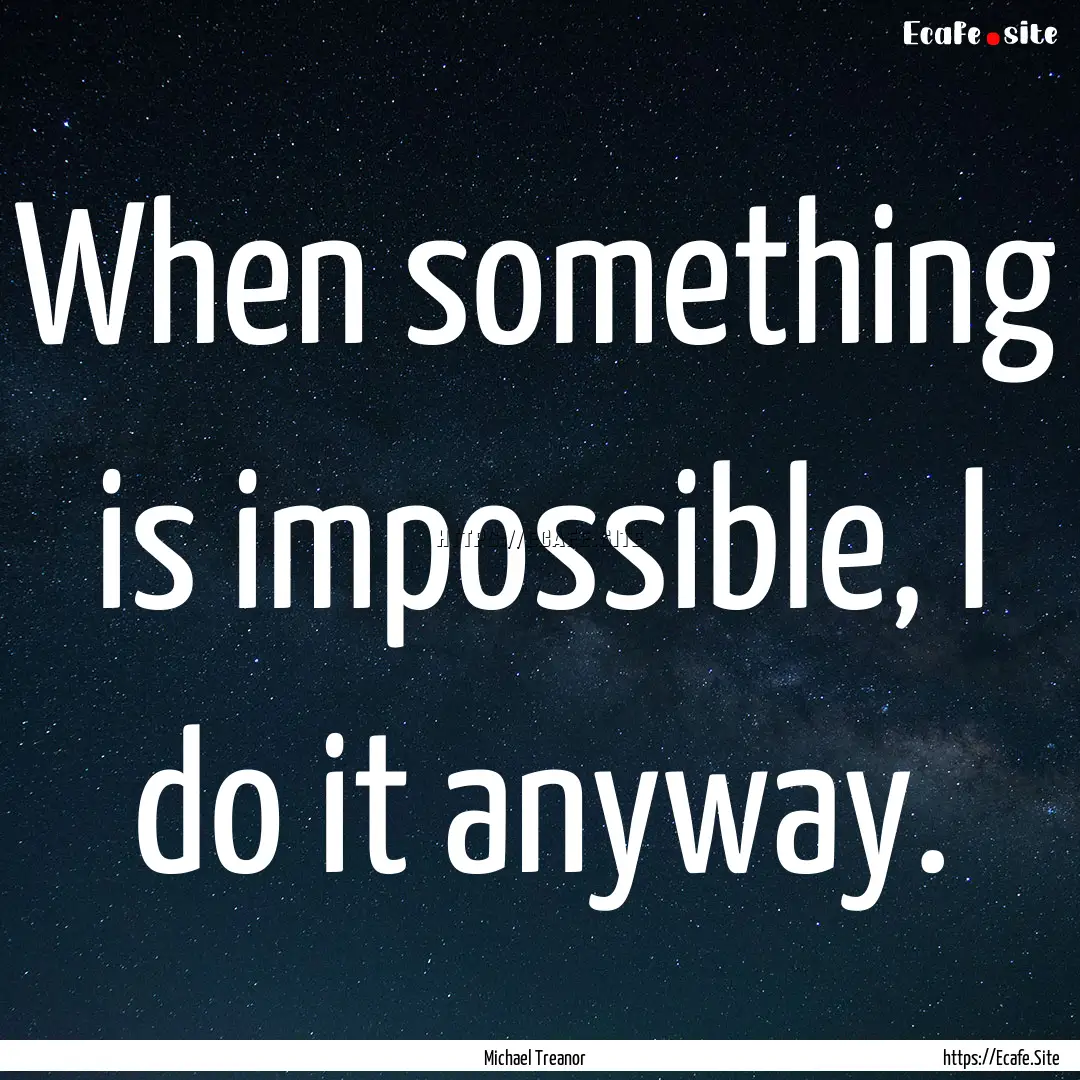 When something is impossible, I do it anyway..... : Quote by Michael Treanor