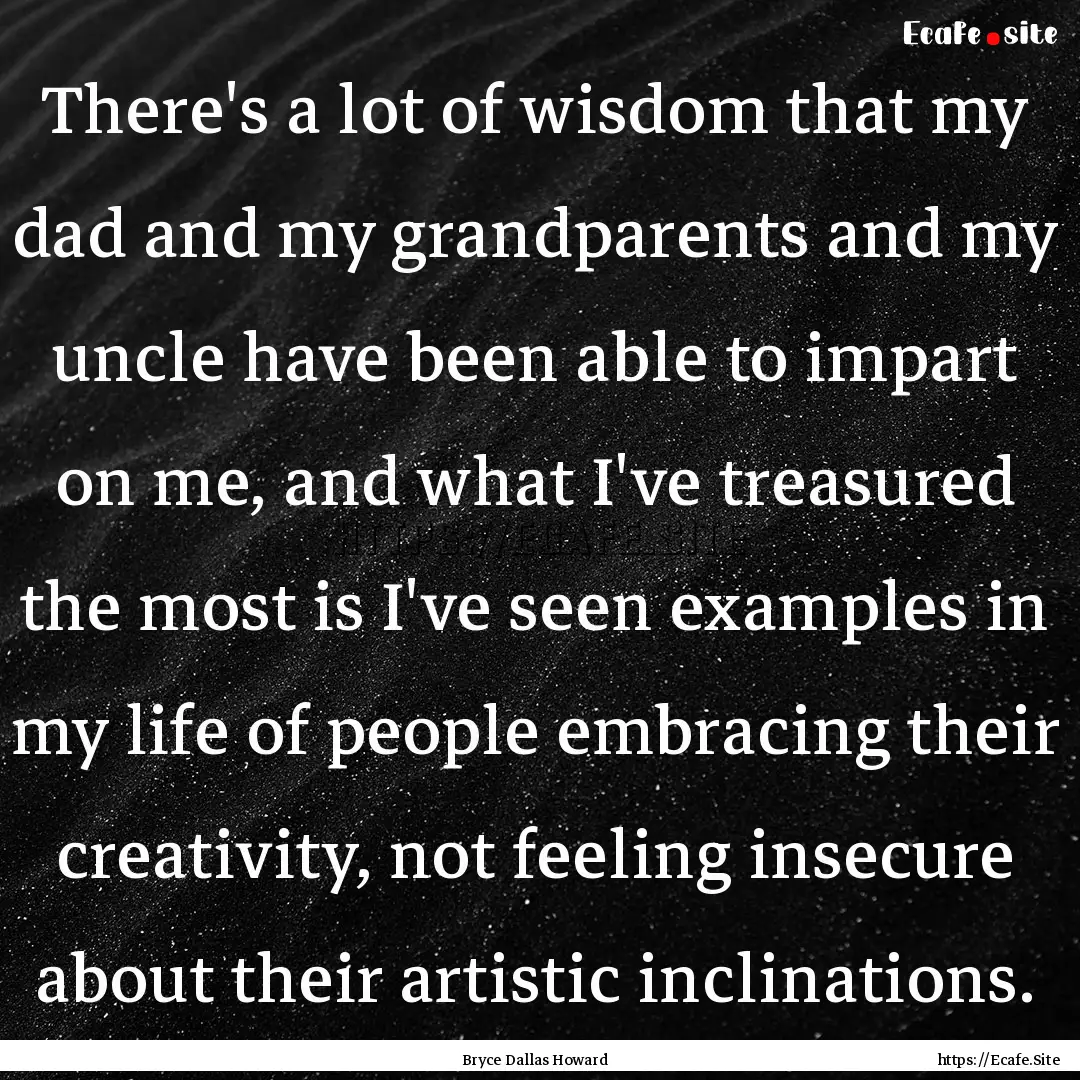 There's a lot of wisdom that my dad and my.... : Quote by Bryce Dallas Howard