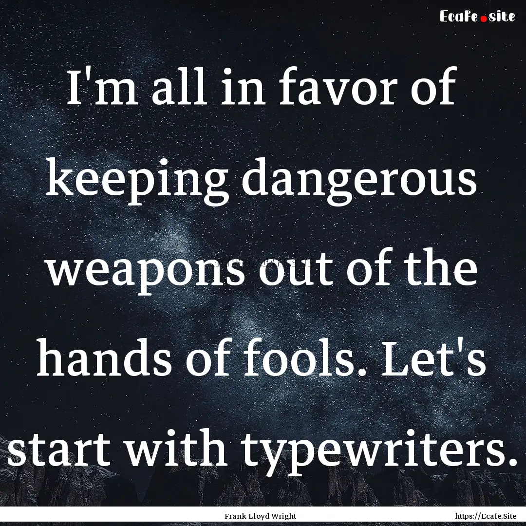 I'm all in favor of keeping dangerous weapons.... : Quote by Frank Lloyd Wright