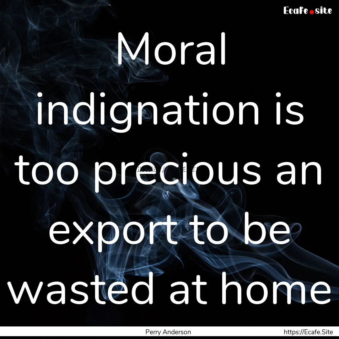 Moral indignation is too precious an export.... : Quote by Perry Anderson