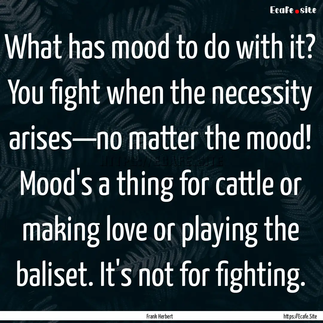 What has mood to do with it? You fight when.... : Quote by Frank Herbert