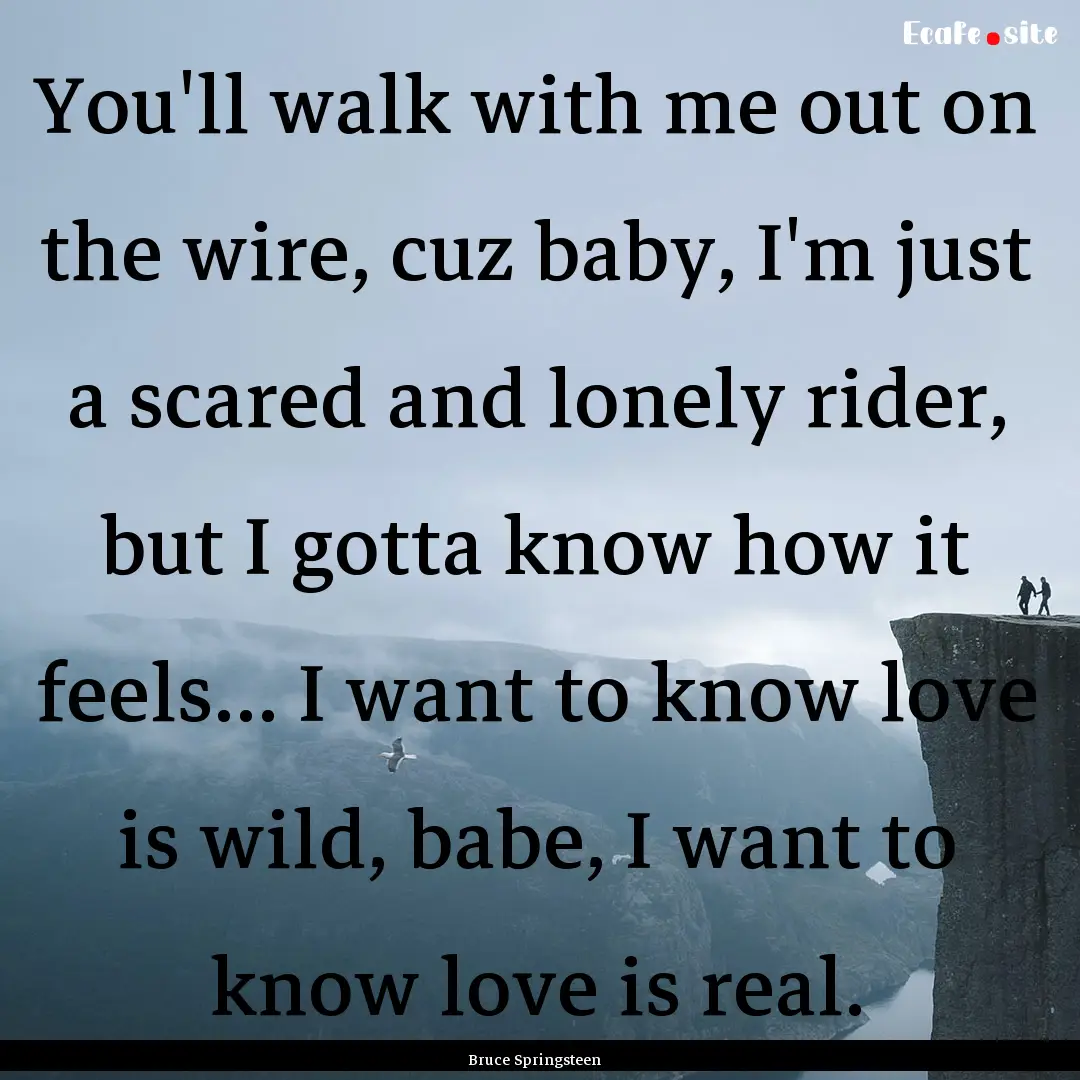 You'll walk with me out on the wire, cuz.... : Quote by Bruce Springsteen