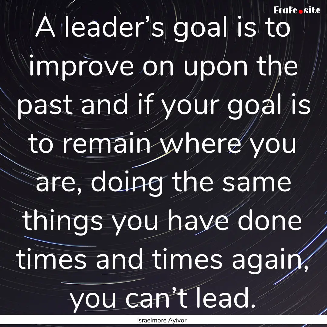 A leader’s goal is to improve on upon the.... : Quote by Israelmore Ayivor