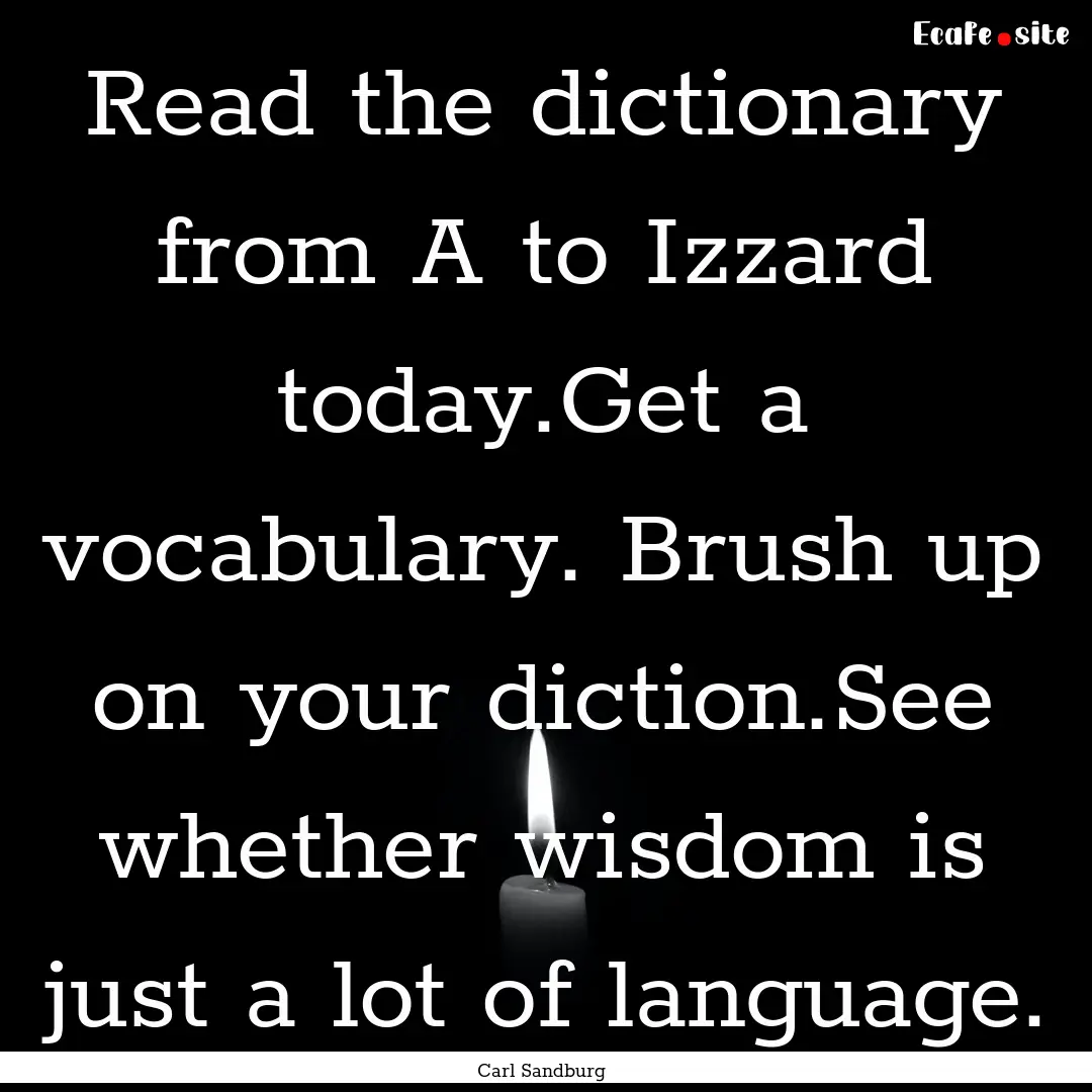 Read the dictionary from A to Izzard today.Get.... : Quote by Carl Sandburg