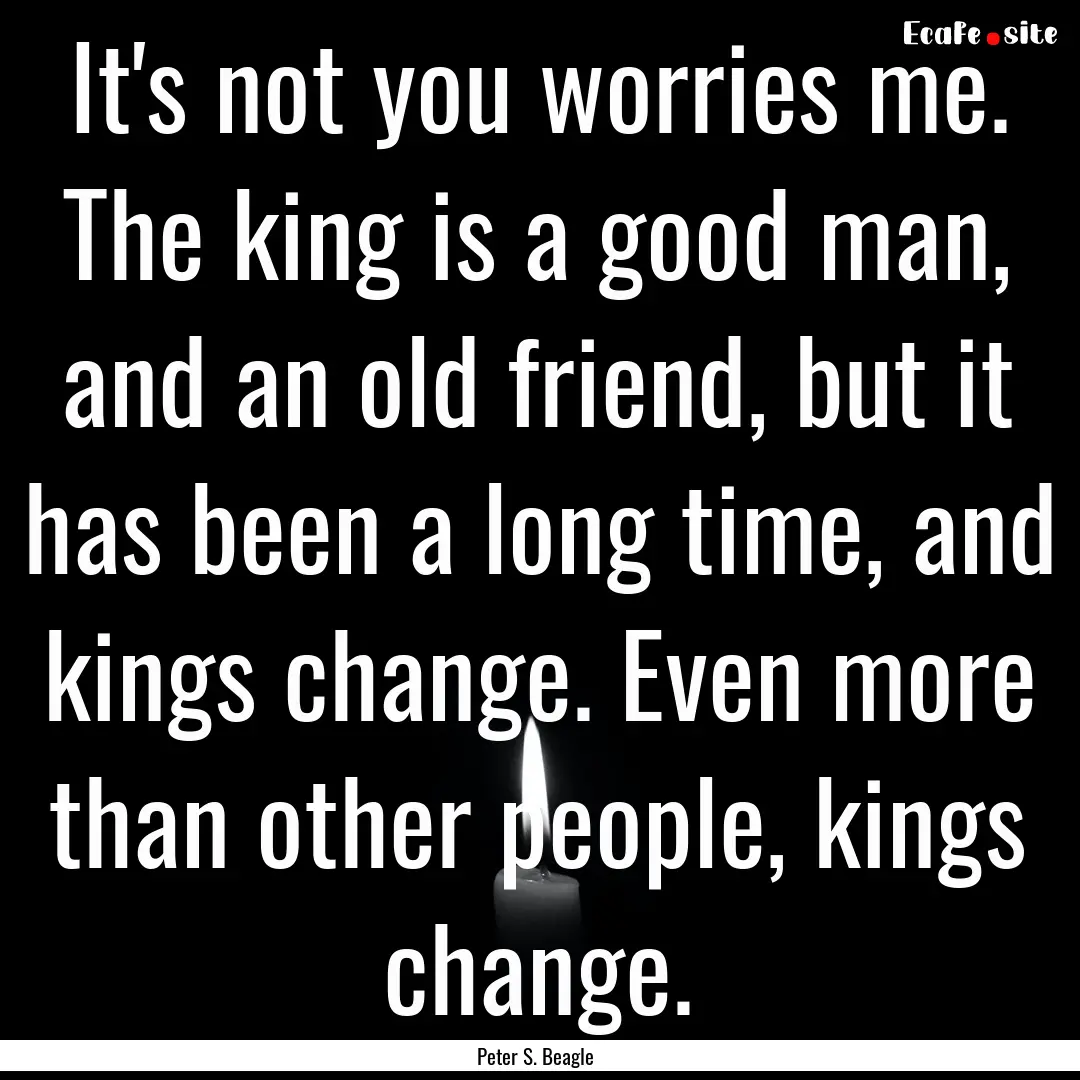 It's not you worries me. The king is a good.... : Quote by Peter S. Beagle