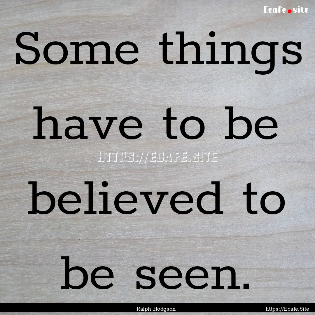 Some things have to be believed to be seen..... : Quote by Ralph Hodgson