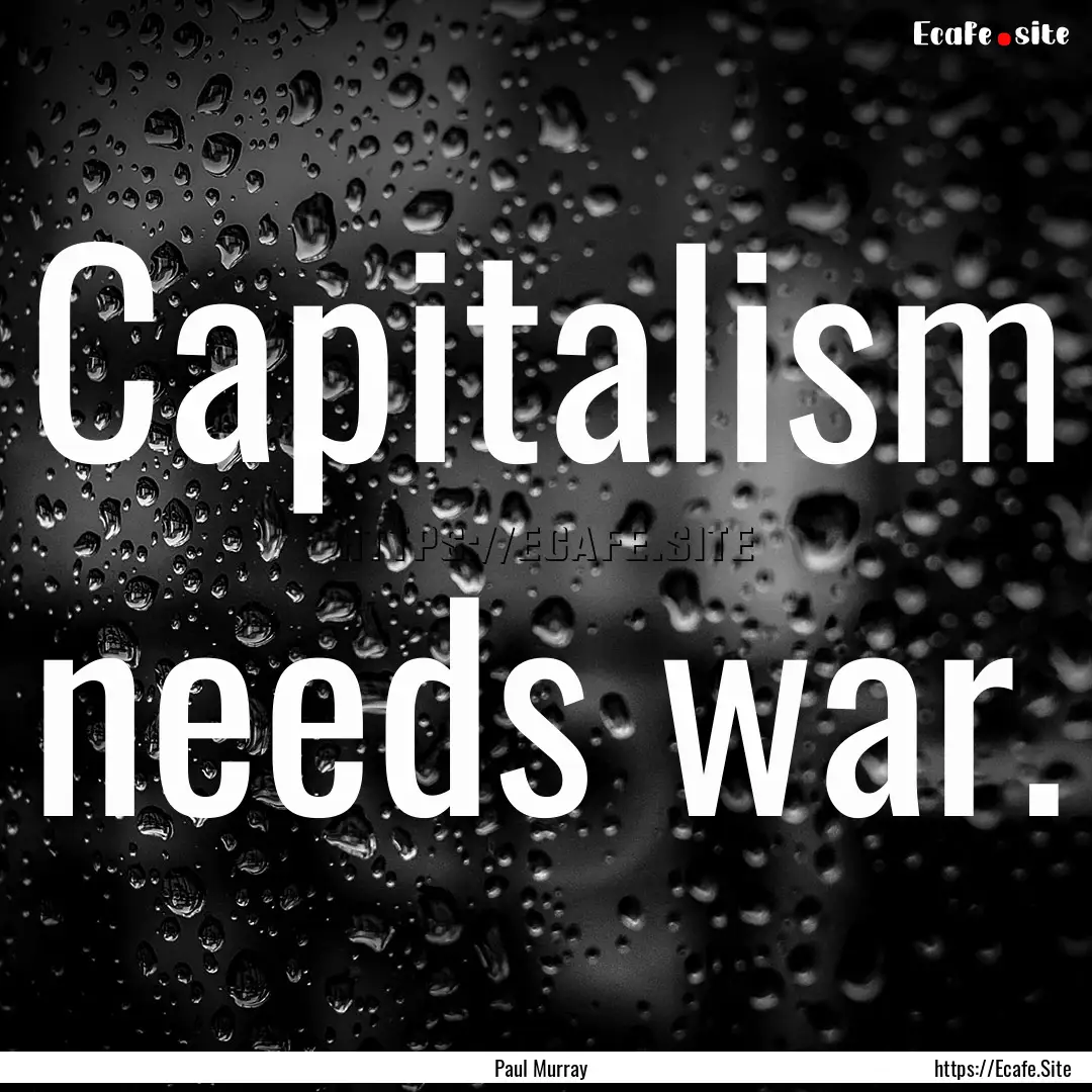 Capitalism needs war. : Quote by Paul Murray