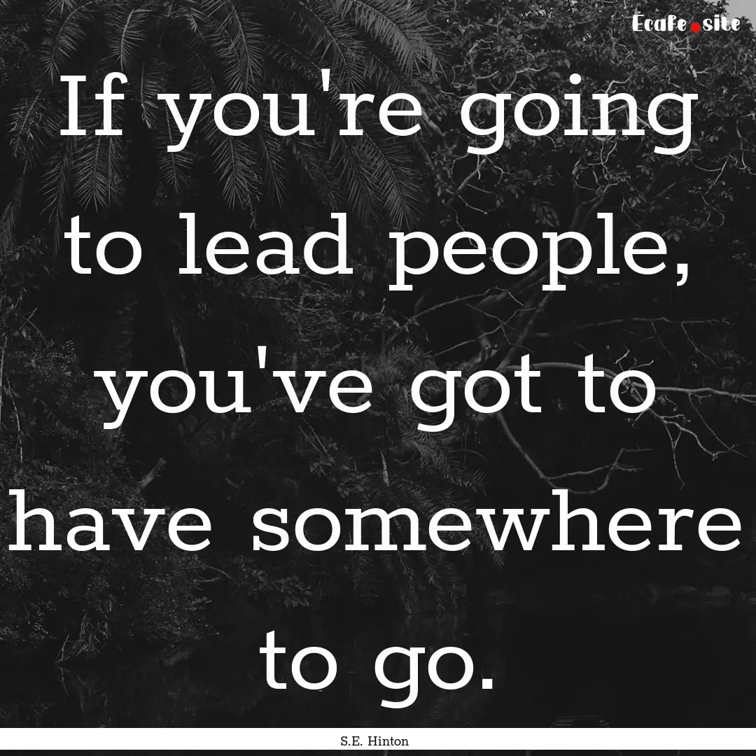 If you're going to lead people, you've got.... : Quote by S.E. Hinton