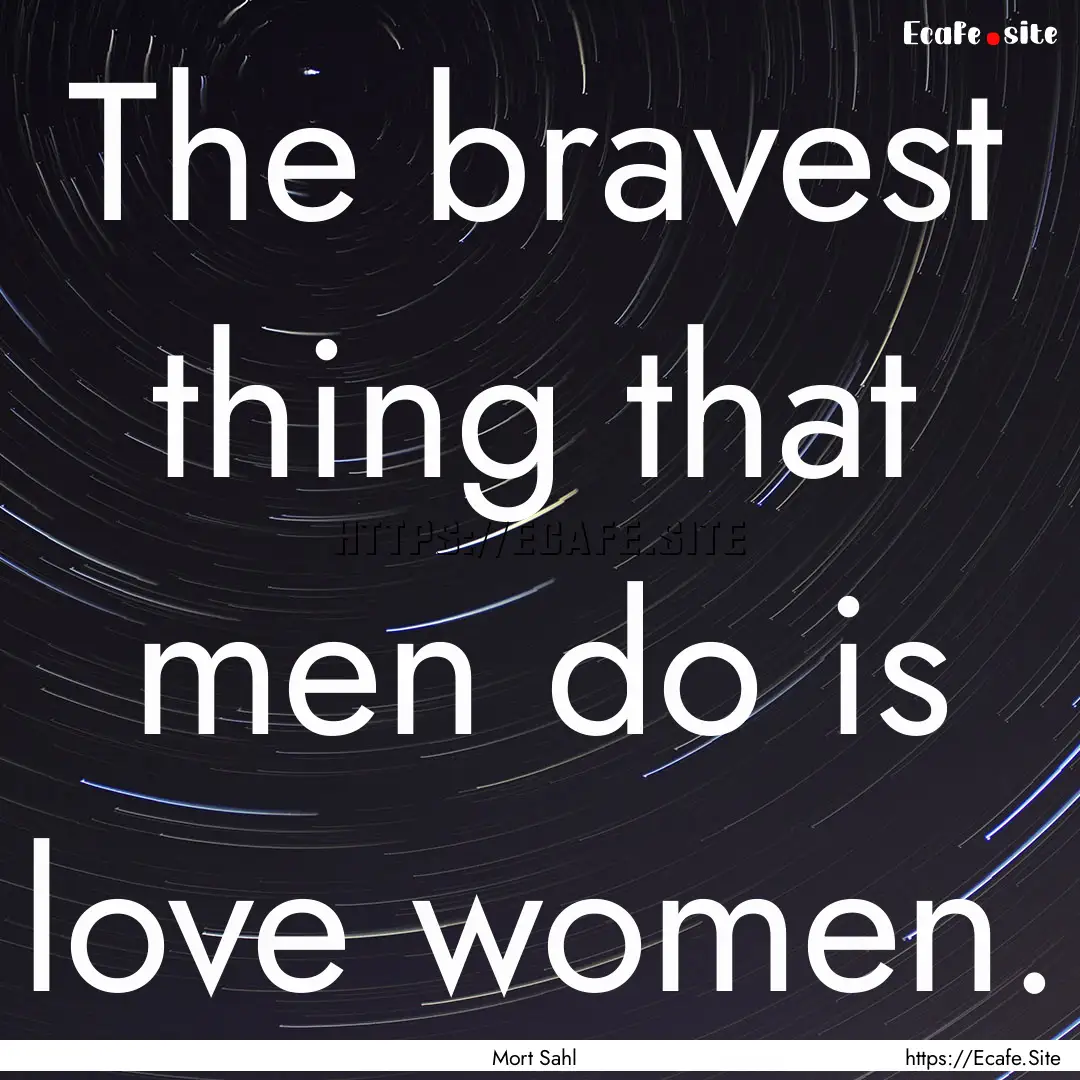 The bravest thing that men do is love women..... : Quote by Mort Sahl